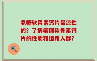 氨糖软骨素钙片是凉性的？了解氨糖软骨素钙片的性质和适用人群？