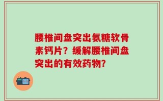 腰椎间盘突出氨糖软骨素钙片？缓解腰椎间盘突出的有效药物？