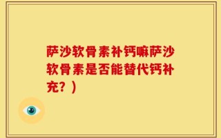 萨沙软骨素补钙嘛萨沙软骨素是否能替代钙补充？)