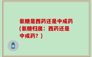 氨糖是西药还是中成药(氨糖归属：西药还是中成药？)