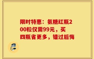 限时特惠：氨糖红瓶200粒仅需99元，买四瓶省更多，错过后悔