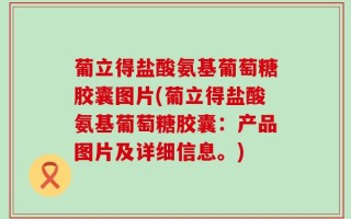 葡立得盐酸氨基葡萄糖胶囊图片(葡立得盐酸氨基葡萄糖胶囊：产品图片及详细信息。)