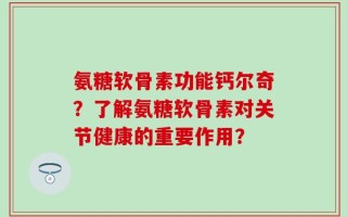 氨糖软骨素功能钙尔奇？了解氨糖软骨素对关节健康的重要作用？