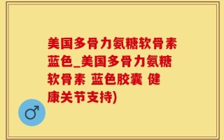 美国多骨力氨糖软骨素蓝色_美国多骨力氨糖软骨素 蓝色胶囊 健康关节支持)