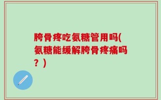 胯骨疼吃氨糖管用吗(氨糖能缓解胯骨疼痛吗？)