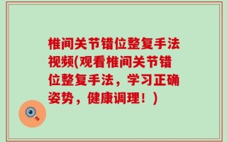 椎间关节错位整复手法视频(观看椎间关节错位整复手法，学习正确姿势，健康调理！)