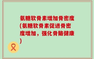 氨糖软骨素增加骨密度(氨糖软骨素促进骨密度增加，强化骨骼健康)