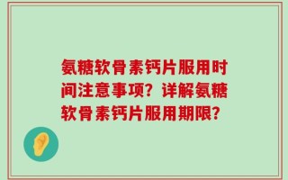 氨糖软骨素钙片服用时间注意事项？详解氨糖软骨素钙片服用期限？