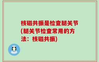核磁共振是检查腿关节(腿关节检查常用的方法：核磁共振)