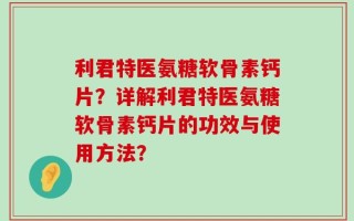 利君特医氨糖软骨素钙片？详解利君特医氨糖软骨素钙片的功效与使用方法？
