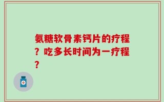 氨糖软骨素钙片的疗程？吃多长时间为一疗程？