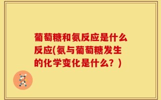 葡萄糖和氨反应是什么反应(氨与葡萄糖发生的化学变化是什么？)