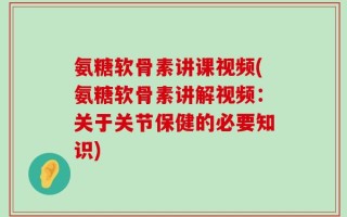 氨糖软骨素讲课视频(氨糖软骨素讲解视频：关于关节保健的必要知识)