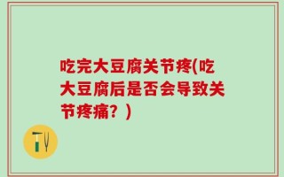 吃完大豆腐关节疼(吃大豆腐后是否会导致关节疼痛？)