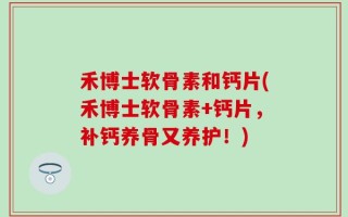 禾博士软骨素和钙片(禾博士软骨素+钙片，补钙养骨又养护！)