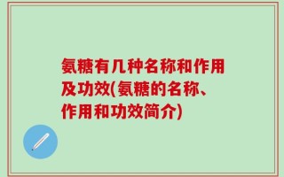 氨糖有几种名称和作用及功效(氨糖的名称、作用和功效简介)