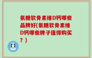 氨糖软骨素维D钙哪些品牌好(氨糖软骨素维D钙哪些牌子值得购买？)