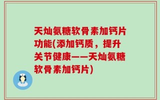 天灿氨糖软骨素加钙片功能(添加钙质，提升关节健康——天灿氨糖软骨素加钙片)