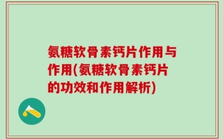 氨糖软骨素钙片作用与作用(氨糖软骨素钙片的功效和作用解析)