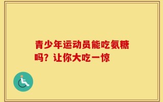 青少年运动员能吃氨糖吗？让你大吃一惊