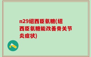 n29纽西臣氨糖(纽西臣氨糖能改善骨关节炎症状)