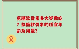氨糖软骨素多大岁数吃？氨糖软骨素的适宜年龄及用量？