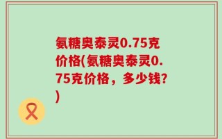 氨糖奥泰灵0.75克价格(氨糖奥泰灵0.75克价格，多少钱？)
