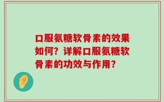 口服氨糖软骨素的效果如何？详解口服氨糖软骨素的功效与作用？