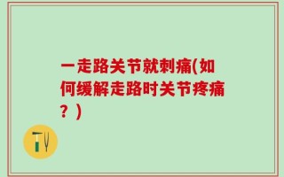 一走路关节就刺痛(如何缓解走路时关节疼痛？)