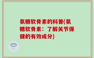 氨糖软骨素的科普(氨糖软骨素：了解关节保健的有效成分)
