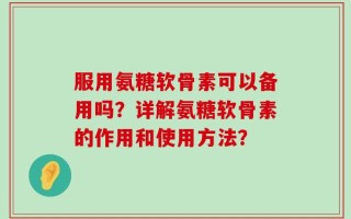 服用氨糖软骨素可以备用吗？详解氨糖软骨素的作用和使用方法？