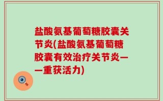 盐酸氨基葡萄糖胶囊关节炎(盐酸氨基葡萄糖胶囊有效治疗关节炎——重获活力)