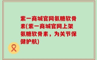 紫一商城官网氨糖软骨素(紫一商城官网上架氨糖软骨素，为关节保健护航)