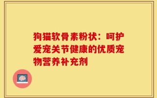 狗猫软骨素粉状：呵护爱宠关节健康的优质宠物营养补充剂