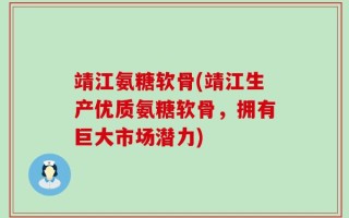 靖江氨糖软骨(靖江生产优质氨糖软骨，拥有巨大市场潜力)