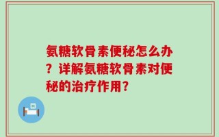 氨糖软骨素便秘怎么办？详解氨糖软骨素对便秘的治疗作用？