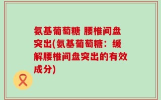 氨基葡萄糖 腰椎间盘突出(氨基葡萄糖：缓解腰椎间盘突出的有效成分)