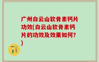 广州白云山软骨素钙片功效(白云山软骨素钙片的功效及效果如何？)