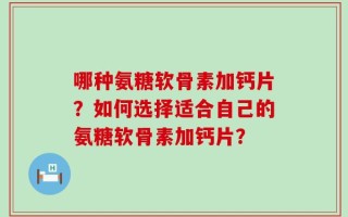 哪种氨糖软骨素加钙片？如何选择适合自己的氨糖软骨素加钙片？