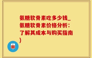 氨糖软骨素吃多少钱_氨糖软骨素价格分析：了解其成本与购买指南)