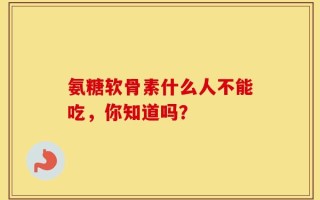 氨糖软骨素什么人不能吃，你知道吗？
