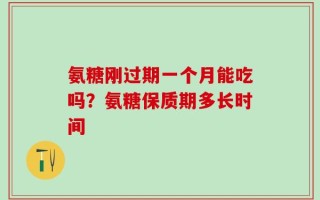 氨糖刚过期一个月能吃吗？氨糖保质期多长时间