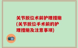 关节脱位术前护理措施(关节脱位手术前的护理措施及注意事项)