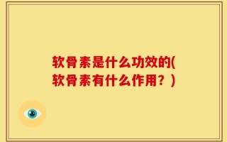 软骨素是什么功效的(软骨素有什么作用？)