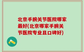 北京手腕关节医院哪家最好(北京哪家手腕关节医院专业且口碑好)