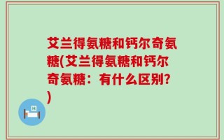 艾兰得氨糖和钙尔奇氨糖(艾兰得氨糖和钙尔奇氨糖：有什么区别？)