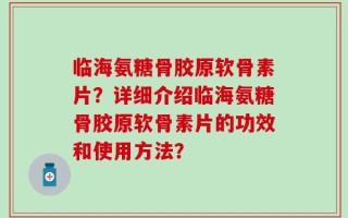 临海氨糖骨胶原软骨素片？详细介绍临海氨糖骨胶原软骨素片的功效和使用方法？