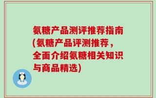 氨糖产品测评推荐指南(氨糖产品评测推荐，全面介绍氨糖相关知识与商品精选)