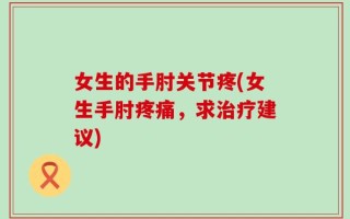 女生的手肘关节疼(女生手肘疼痛，求治疗建议)
