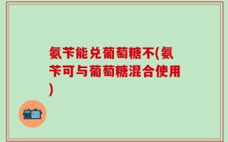 氨苄能兑葡萄糖不(氨苄可与葡萄糖混合使用)